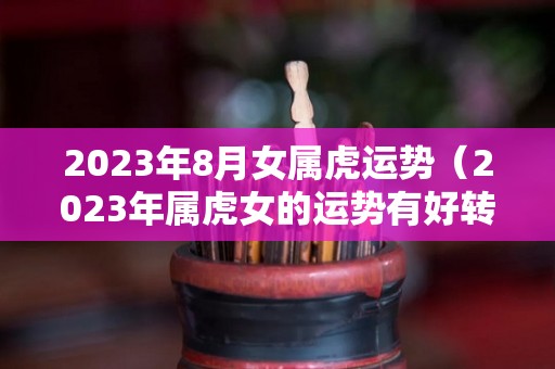 2023年8月女属虎运势（2023年属虎女的运势有好转吗）