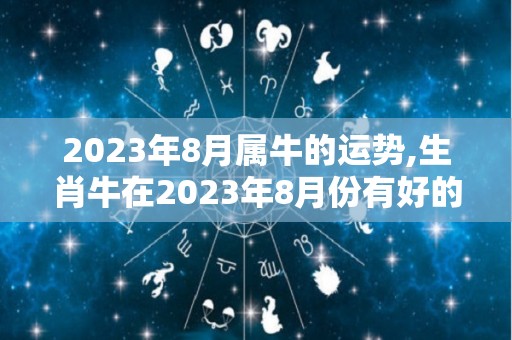 2023年8月属牛的运势,生肖牛在2023年8月份有好的运势