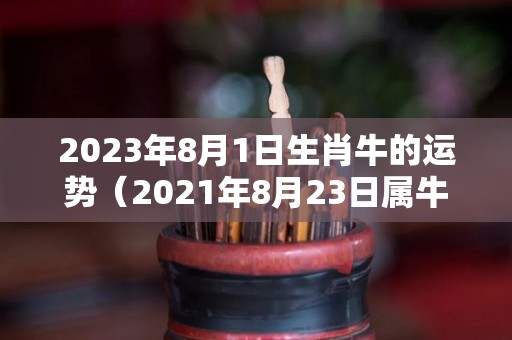 2023年8月1日生肖牛的运势（2021年8月23日属牛人运势）