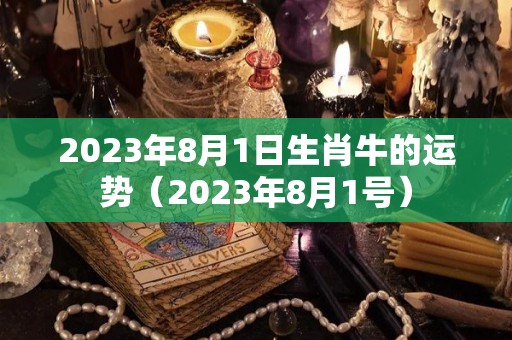 2023年8月1日生肖牛的运势（2023年8月1号）