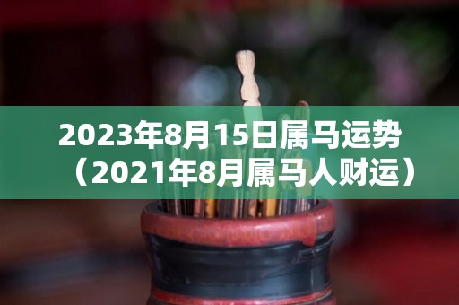 2023年8月15日属马运势（2021年8月属马人财运）