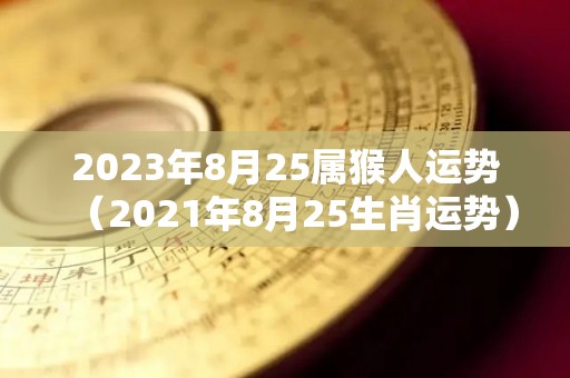 2023年8月25属猴人运势（2021年8月25生肖运势）