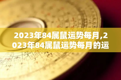 2023年84属鼠运势每月,2023年84属鼠运势每月的运势