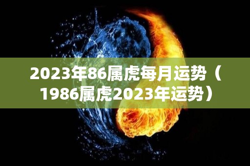 2023年86属虎每月运势（1986属虎2023年运势）