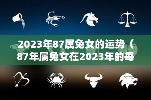 2023年87属兔女的运势（87年属兔女在2023年的每月运势）