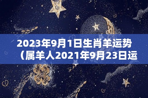 2023年9月1日生肖羊运势（属羊人2021年9月23日运势）