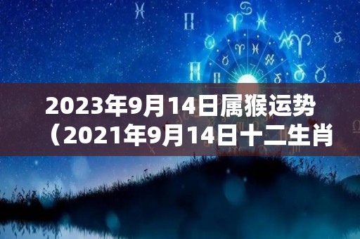 2023年9月14日属猴运势（2021年9月14日十二生肖运）