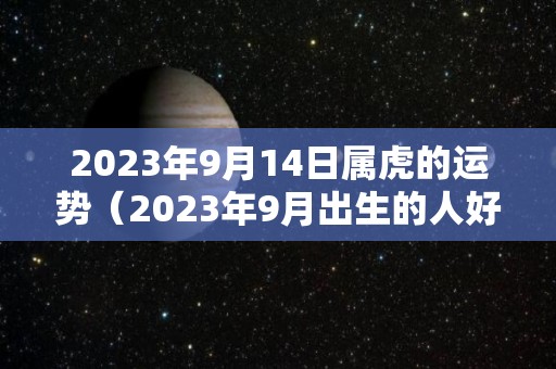 2023年9月14日属虎的运势（2023年9月出生的人好不好）