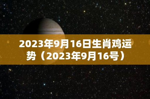 2023年9月16日生肖鸡运势（2023年9月16号）