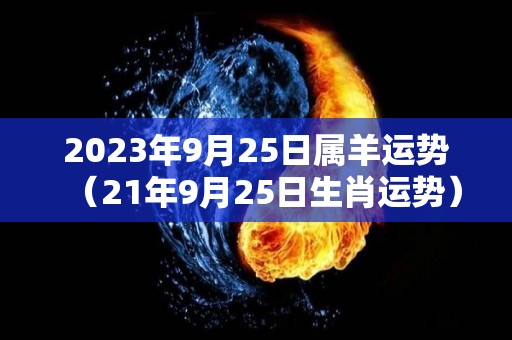 2023年9月25日属羊运势（21年9月25日生肖运势）