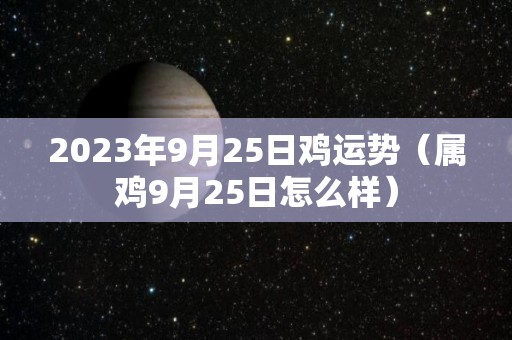 2023年9月25日鸡运势（属鸡9月25日怎么样）