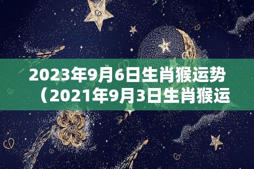 2023年9月6日生肖猴运势（2021年9月3日生肖猴运势）