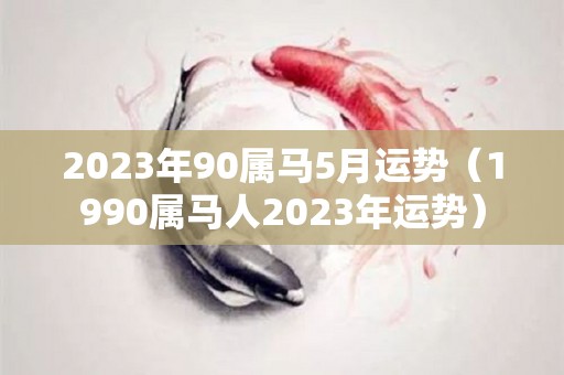 2023年90属马5月运势（1990属马人2023年运势）