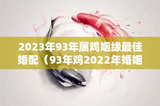 2023年93年属鸡姻缘最佳婚配（93年鸡2022年婚姻）