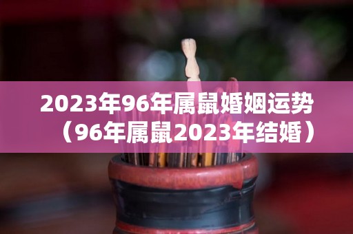 2023年96年属鼠婚姻运势（96年属鼠2023年结婚）