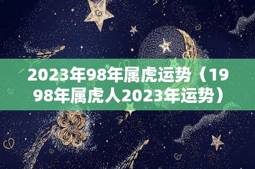 2023年98年属虎运势（1998年属虎人2023年运势）