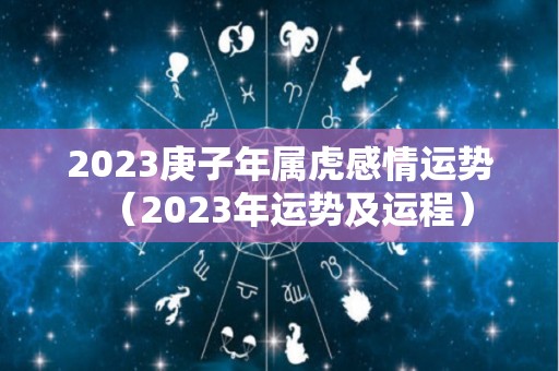 2023庚子年属虎感情运势（2023年运势及运程）