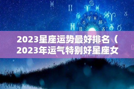 2023星座运势最好排名（2023年运气特别好星座女）