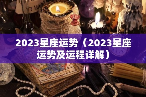 2023星座运势（2023星座运势及运程详解）