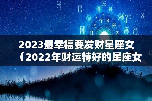 2023最幸福要发财星座女（2022年财运特好的星座女）