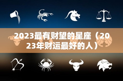 2023最有财望的星座（2023年财运最好的人）