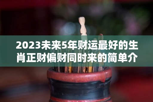 2023未来5年财运最好的生肖正财偏财同时来的简单介绍