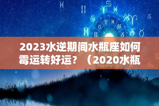 2023水逆期间水瓶座如何霉运转好运？（2020水瓶水逆）