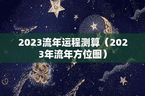 2023流年运程测算（2023年流年方位图）