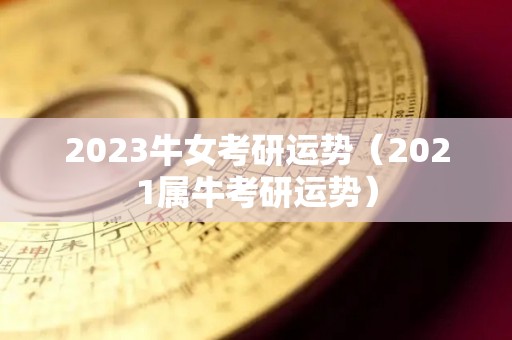 2023牛女考研运势（2021属牛考研运势）