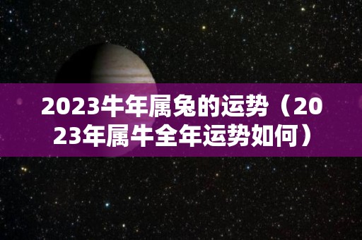 2023牛年属兔的运势（2023年属牛全年运势如何）