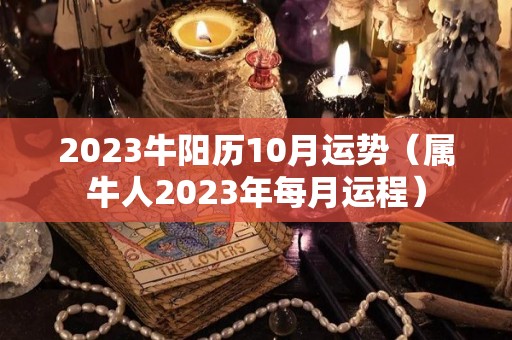 2023牛阳历10月运势（属牛人2023年每月运程）