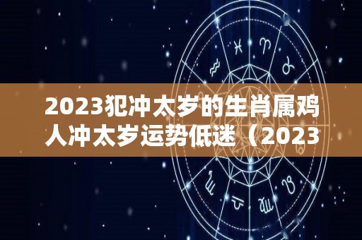 2023犯冲太岁的生肖属鸡人冲太岁运势低迷（2023犯太岁的属相）