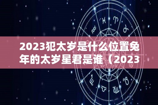 2023犯太岁是什么位置兔年的太岁星君是谁（2023年兔年犯太岁）