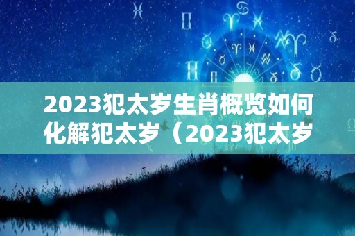 2023犯太岁生肖概览如何化解犯太岁（2023犯太岁的生肖）