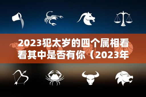 2023犯太岁的四个属相看看其中是否有你（2023年犯太岁的五大生肖分别是）