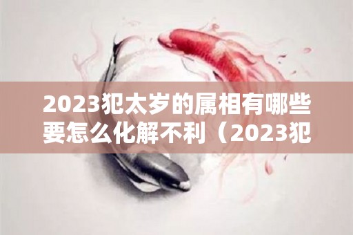 2023犯太岁的属相有哪些要怎么化解不利（2023犯太岁的生肖有几个）