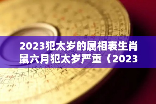 2023犯太岁的属相表生肖鼠六月犯太岁严重（2023犯太岁的生肖有哪几个）