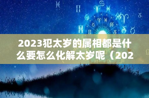 2023犯太岁的属相都是什么要怎么化解太岁呢（2023犯太岁的生肖有哪几个）