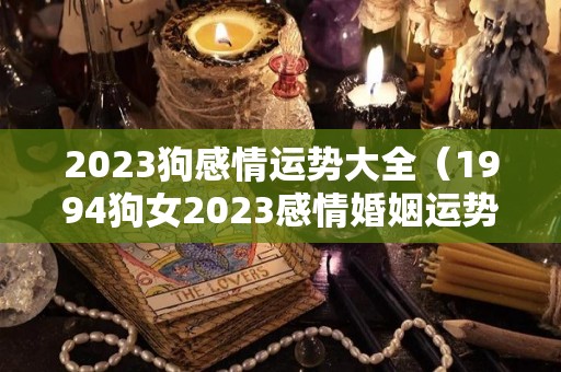 2023狗感情运势大全（1994狗女2023感情婚姻运势）