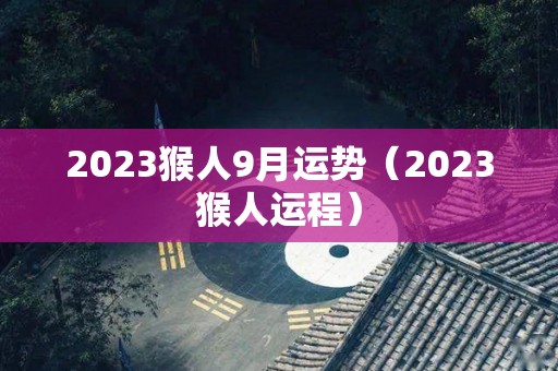 2023猴人9月运势（2023猴人运程）