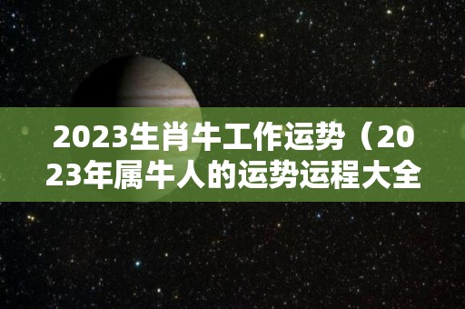 2023生肖牛工作运势（2023年属牛人的运势运程大全完整版详解）