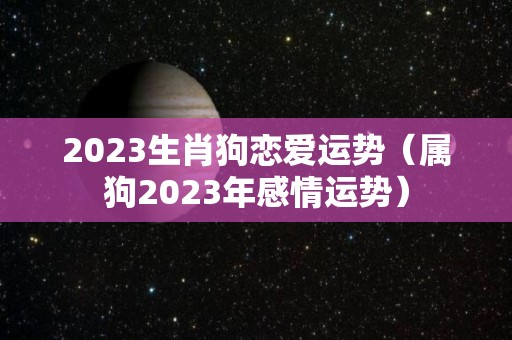 2023生肖狗恋爱运势（属狗2023年感情运势）