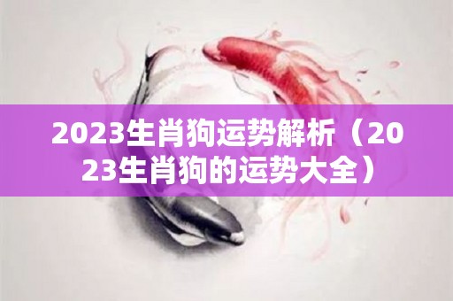 2023生肖狗运势解析（2023生肖狗的运势大全）