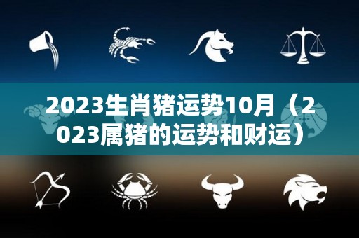 2023生肖猪运势10月（2023属猪的运势和财运）