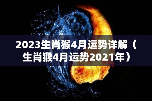 2023生肖猴4月运势详解（生肖猴4月运势2021年）