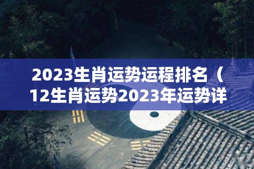 2023生肖运势运程排名（12生肖运势2023年运势详解势详解）