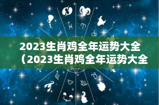 2023生肖鸡全年运势大全（2023生肖鸡全年运势大全宋韶光）