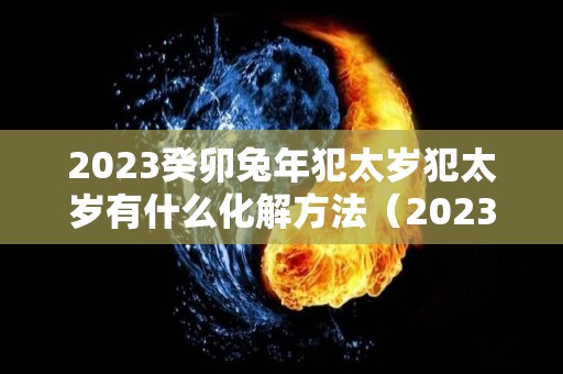 2023癸卯兔年犯太岁犯太岁有什么化解方法（2023年癸卯年解读）