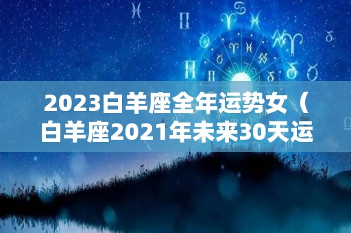 2023白羊座全年运势女（白羊座2021年未来30天运势）