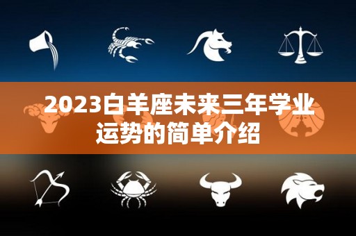 2023白羊座未来三年学业运势的简单介绍